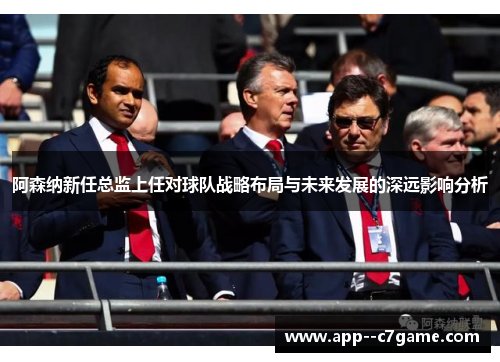 阿森纳新任总监上任对球队战略布局与未来发展的深远影响分析