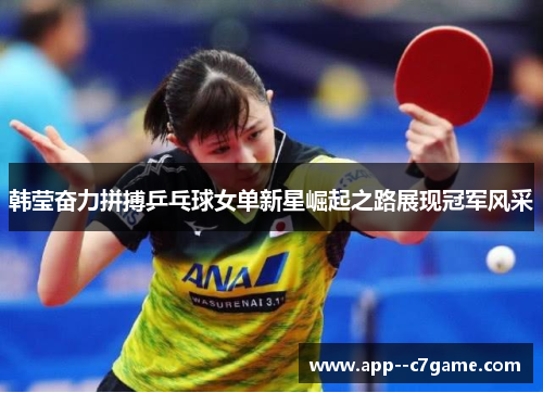 韩莹奋力拼搏乒乓球女单新星崛起之路展现冠军风采 韩莹奋力拼搏乒乓球女单新星崛起之路展现冠军风采