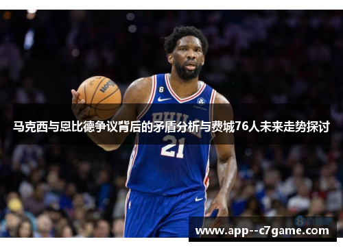 马克西与恩比德争议背后的矛盾分析与费城76人未来走势探讨 马克西与恩比德争议背后的矛盾分析与费城76人未来走势探讨
