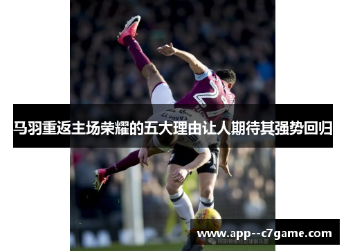 马羽重返主场荣耀的五大理由让人期待其强势回归 马羽重返主场荣耀的五大理由让人期待其强势回归