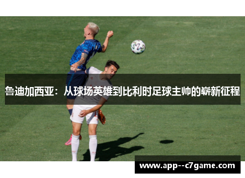 鲁迪加西亚:从球场英雄到比利时足球主帅的崭新征程 鲁迪加西亚:从球场英雄到比利时足球主帅的崭新征程