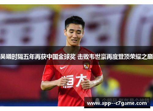 吴曦时隔五年再获中国金球奖 击败韦世豪再度登顶荣耀之巅 吴曦时隔五年再获中国金球奖 击败韦世豪再度登顶荣耀之巅