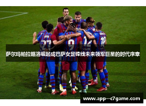 萨尔玛帕拉略洛崛起成巴萨女足锋线未来领军巨星的时代序章 萨尔玛帕拉略洛崛起成巴萨女足锋线未来领军巨星的时代序章