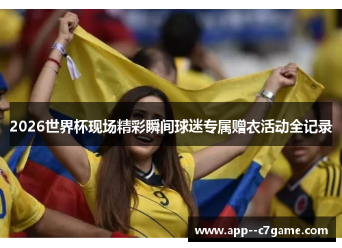 2026世界杯现场精彩瞬间球迷专属赠衣活动全记录