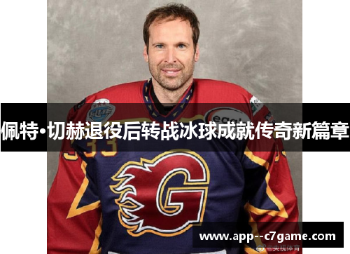 佩特·切赫退役后转战冰球成就传奇新篇章 佩特·切赫退役后转战冰球成就传奇新篇章
