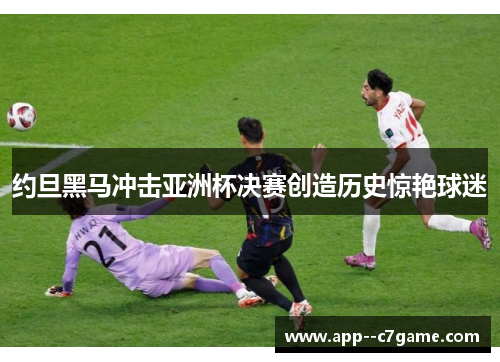 约旦黑马冲击亚洲杯决赛创造历史惊艳球迷