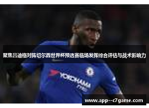 聚焦吕迪格对阵切尔西世界杯预选赛临场发挥综合评估与战术影响力