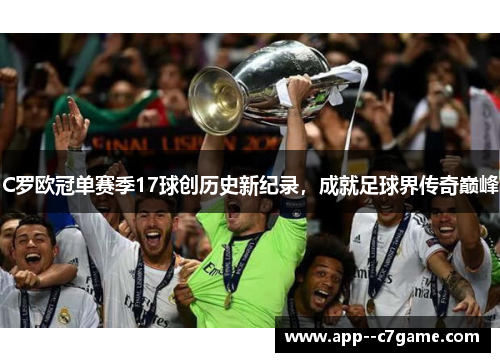 C罗欧冠单赛季17球创历史新纪录，成就足球界传奇巅峰