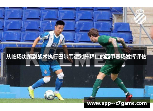 从临场决策到战术执行巴尔韦德对阵拜仁的西甲赛场发挥评估