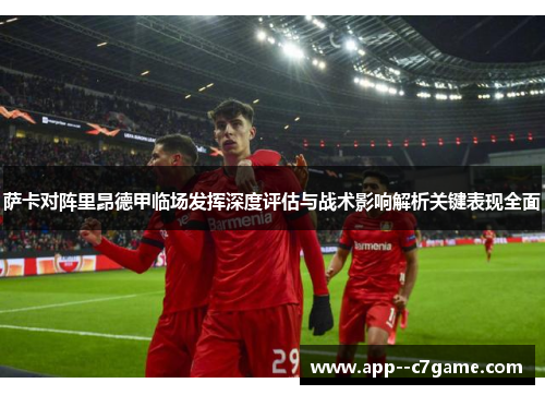 萨卡对阵里昂德甲临场发挥深度评估与战术影响解析关键表现全面