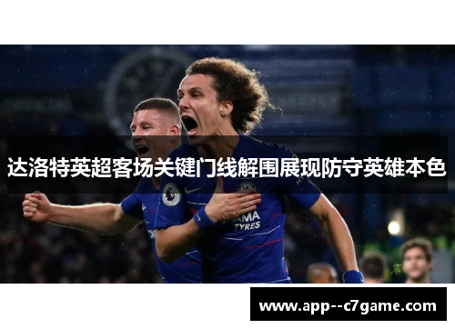 达洛特英超客场关键门线解围展现防守英雄本色