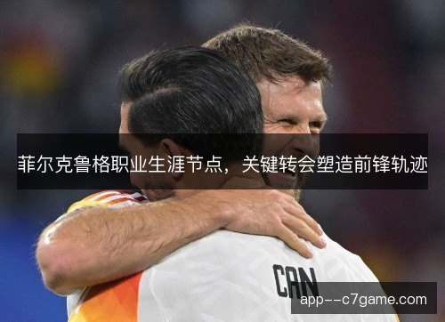 菲尔克鲁格职业生涯节点，关键转会塑造前锋轨迹